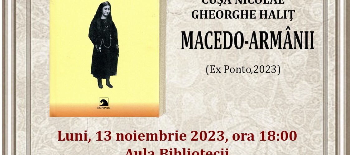 lansare de carte, Luni, 13 noiembrie 2023, ora 18:00, în Aula Bibliotecii, „Macedo-armânii” (Editura Ex Ponto, 2023), semnată de Nicolae Cușa și Haliț Gheorghe.